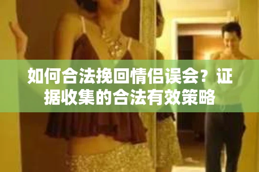如何合法挽回情侣误会？证据收集的合法有效策略