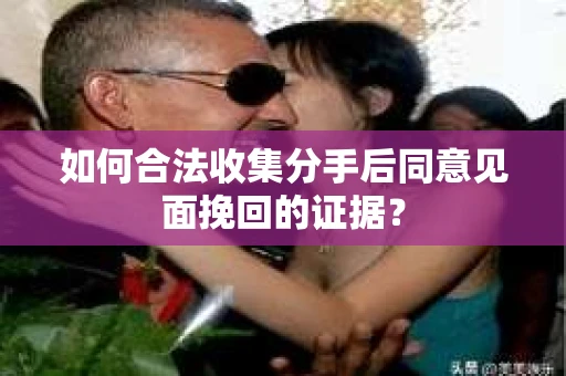 如何合法收集分手后同意见面挽回的证据？