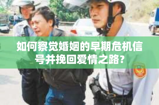 如何察觉婚姻的早期危机信号并挽回爱情之路？
