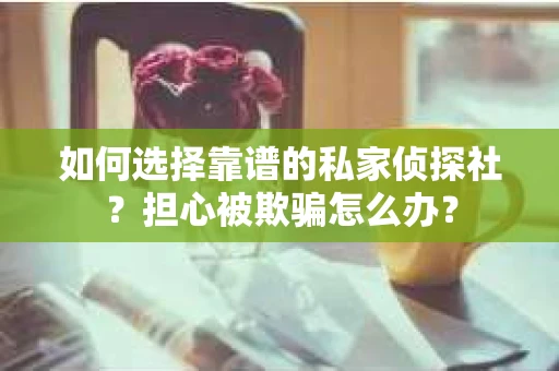 如何选择靠谱的私家侦探社？担心被欺骗怎么办？