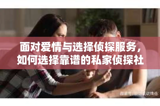 面对爱情与选择侦探服务，如何选择靠谱的私家侦探社？
