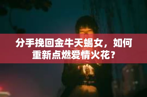 分手挽回金牛天蝎女，如何重新点燃爱情火花？