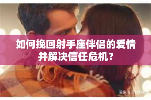 如何挽回射手座伴侣的爱情并解决信任危机？