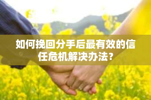如何挽回分手后最有效的信任危机解决办法？