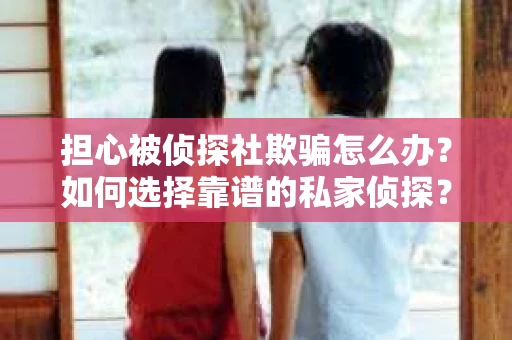 担心被侦探社欺骗怎么办？如何选择靠谱的私家侦探？