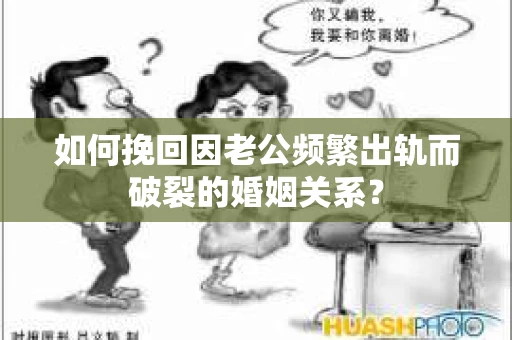 如何挽回因老公频繁出轨而破裂的婚姻关系？