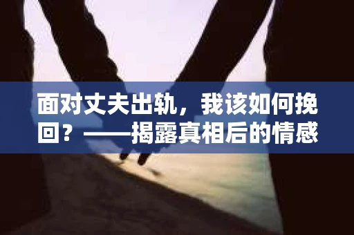 面对丈夫出轨，我该如何挽回？——揭露真相后的情感疗愈与人生决策