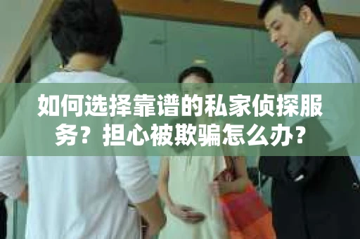 如何选择靠谱的私家侦探服务？担心被欺骗怎么办？