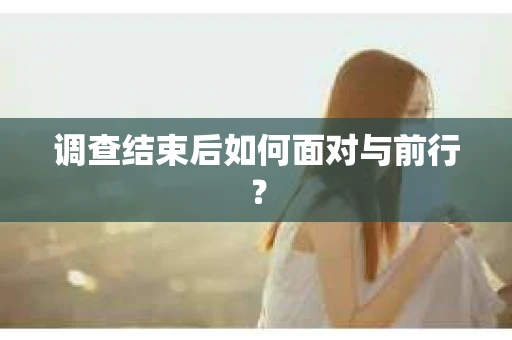 调查结束后如何面对与前行？