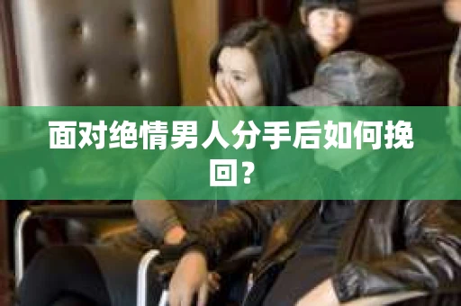 面对绝情男人分手后如何挽回？