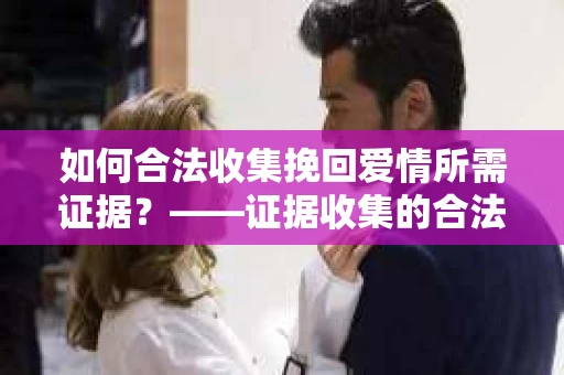 如何合法收集挽回爱情所需证据？——证据收集的合法有效方法论