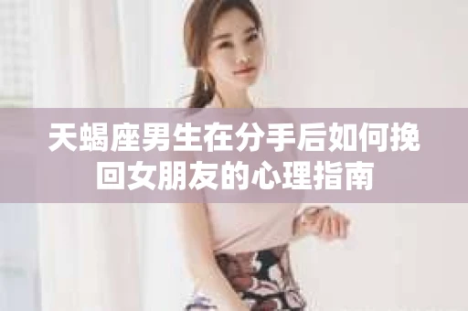 天蝎座男生在分手后如何挽回女朋友的心理指南 天蝎座男生在分手后如何挽回女朋友的心理指南