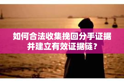 如何合法收集挽回分手证据并建立有效证据链? 如何合法收集挽回分手证据并建立有效证据链?