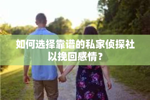 如何选择靠谱的私家侦探社以挽回感情? 如何选择靠谱的私家侦探社以挽回感情?