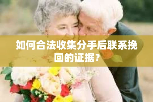 如何合法收集分手后联系挽回的证据？
