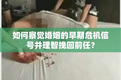 如何察觉婚姻的早期危机信号并理智挽回前任？