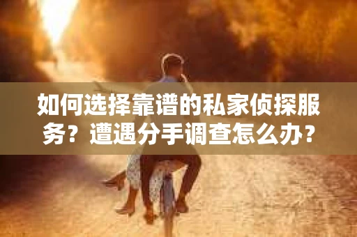 如何选择靠谱的私家侦探服务？遭遇分手调查怎么办？