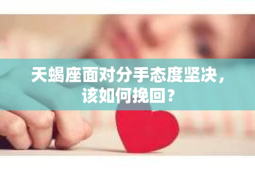 天蝎座面对分手态度坚决,该如何挽回? 天蝎座面对分手态度坚决,该如何挽回?
