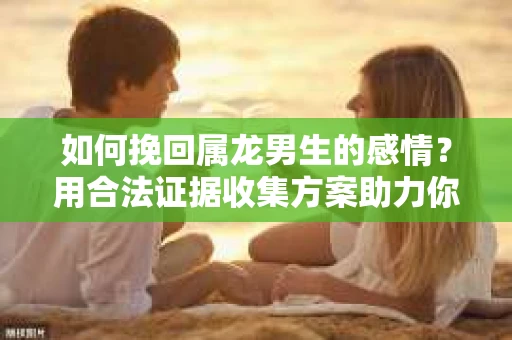 如何挽回属龙男生的感情？用合法证据收集方案助力你的努力？