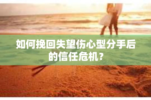 如何挽回失望伤心型分手后的信任危机？