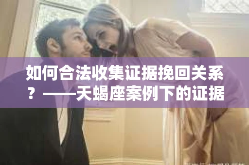 如何合法收集证据挽回关系？——天蝎座案例下的证据收集策略