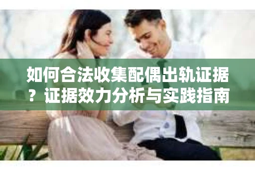 如何合法收集配偶出轨证据?证据效力分析与实践指南 如何合法收集配偶出轨证据?证据效力分析与实践指南