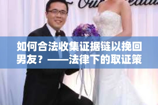 如何合法收集证据链以挽回男友？——法律下的取证策略与实践