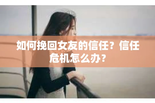 如何挽回女友的信任？信任危机怎么办？
