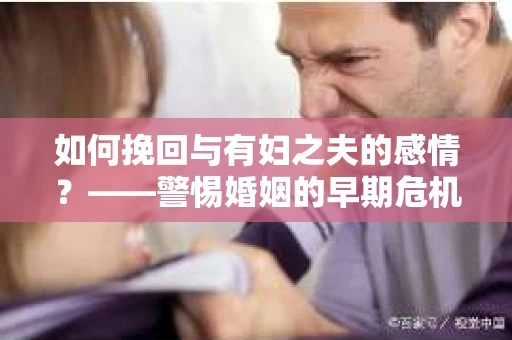 如何挽回与有妇之夫的感情？——警惕婚姻的早期危机信号