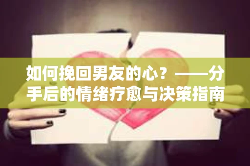 如何挽回男友的心？——分手后的情绪疗愈与决策指南