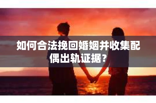 如何合法挽回婚姻并收集配偶出轨证据？