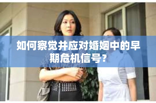 如何察觉并应对婚姻中的早期危机信号？
