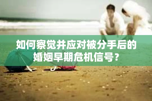 如何察觉并应对被分手后的婚姻早期危机信号？