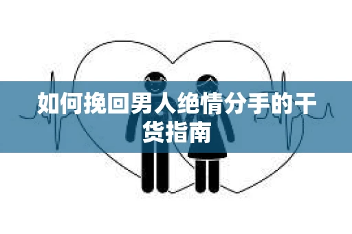 如何挽回男人绝情分手的干货指南