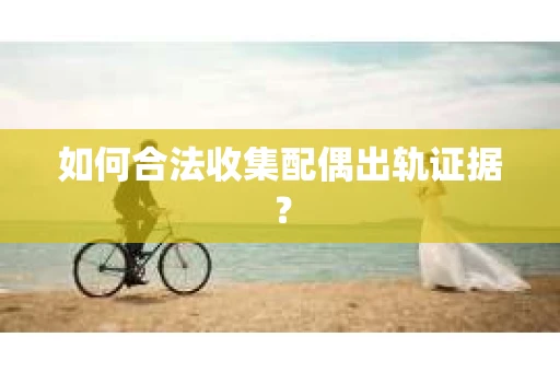 如何合法收集配偶出轨证据？