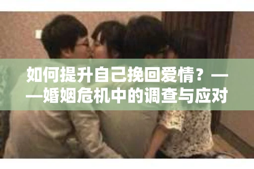 如何提升自己挽回爱情？——婚姻危机中的调查与应对策略
