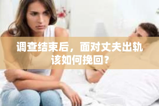 调查结束后,面对丈夫出轨该如何挽回? 调查结束后,面对丈夫出轨该如何挽回?