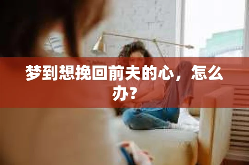 梦到想挽回前夫的心，怎么办？
