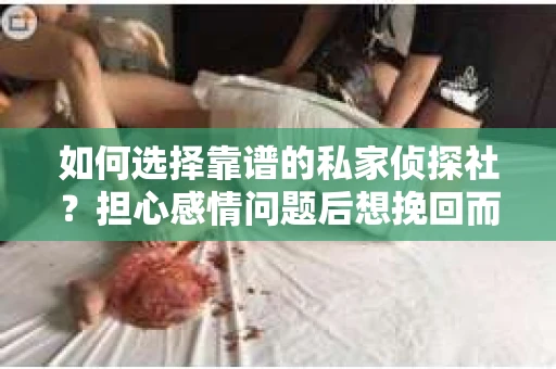 如何选择靠谱的私家侦探社？担心感情问题后想挽回而遭遇江苏女友提分手怎么办？