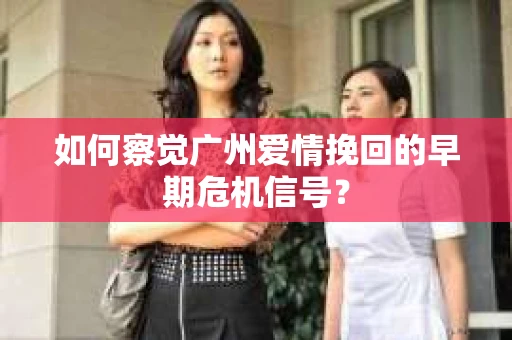 如何察觉广州爱情挽回的早期危机信号？