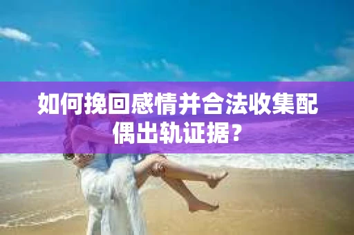 如何挽回感情并合法收集配偶出轨证据？