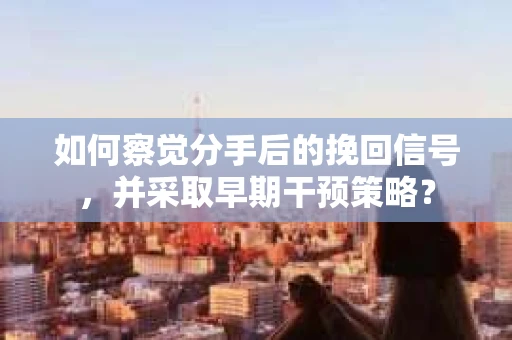 如何察觉分手后的挽回信号，并采取早期干预策略？