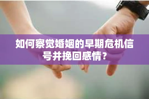 如何察觉婚姻的早期危机信号并挽回感情？