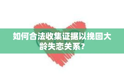 如何合法收集证据以挽回大龄失恋关系？