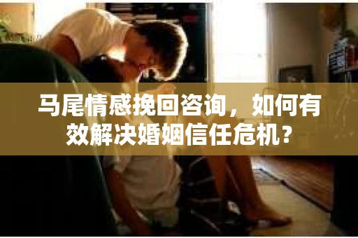 马尾情感挽回咨询，如何有效解决婚姻信任危机？