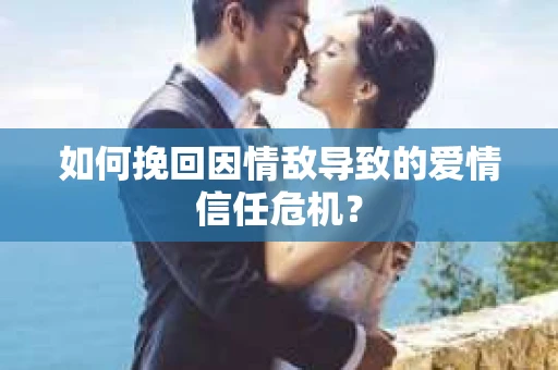 如何挽回因情敌导致的爱情信任危机？