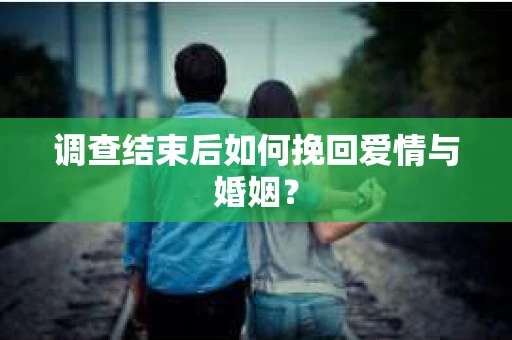 调查结束后如何挽回爱情与婚姻？