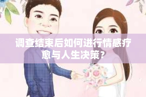 调查结束后如何进行情感疗愈与人生决策？