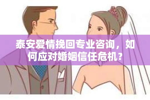 泰安爱情挽回专业咨询，如何应对婚姻信任危机？