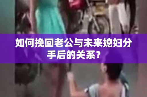 如何挽回老公与未来媳妇分手后的关系？